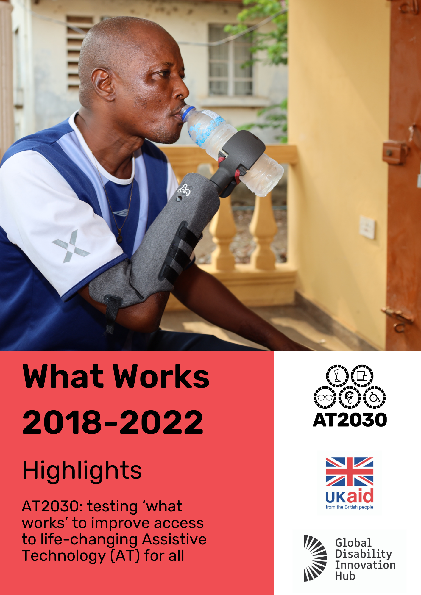 Front cover of the What Works highlight report. A man is photographed drinking from a water bottle using an upper limb prosthesis. The report text is 'What Works' 2018 - 2022 highlights. AT2030: testing ‘what works’ to improve access to life-changing Assistive Technology (AT) for all. AT2030, UK aid and GDI Hub logos are displayed. Cover Image